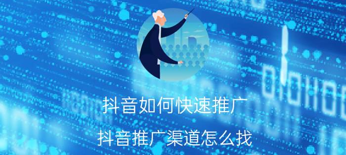 抖音如何快速推广 抖音推广渠道怎么找？